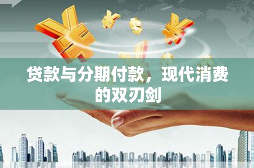 东势贷款与分期付款，现代消费的双刃剑