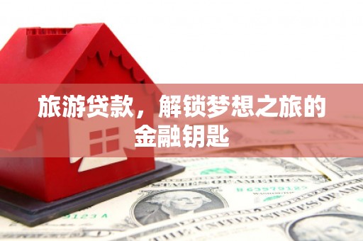 东势旅游贷款，解锁梦想之旅的金融钥匙