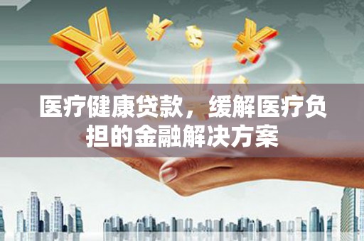 东势医疗健康贷款，缓解医疗负担的金融解决方案