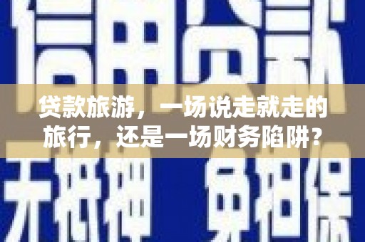 东势贷款旅游，一场说走就走的旅行，还是一场财务陷阱？