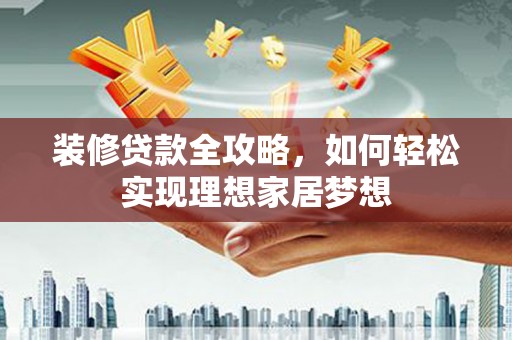 东势装修贷款全攻略，如何轻松实现理想家居梦想