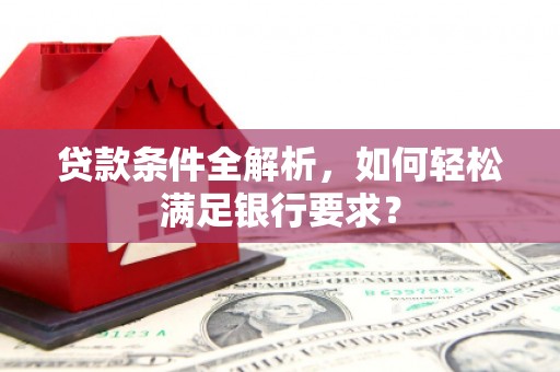 东势贷款条件全解析，如何轻松满足银行要求？