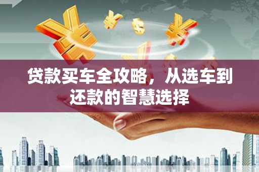 东势贷款买车全攻略，从选车到还款的智慧选择