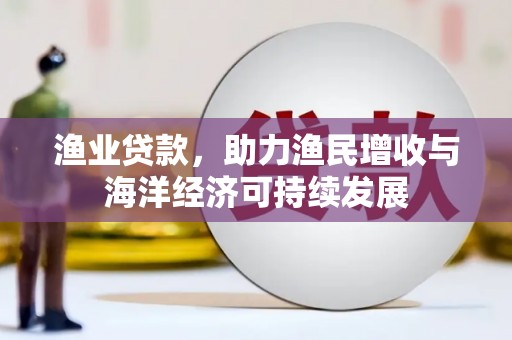 东势渔业贷款，助力渔民增收与海洋经济可持续发展