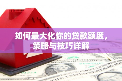 东势如何最大化你的贷款额度，策略与技巧详解