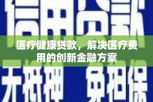 东势医疗健康贷款，解决医疗费用的创新金融方案