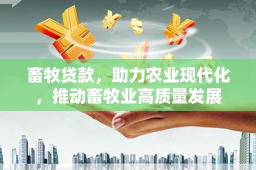 东势畜牧贷款，助力农业现代化，推动畜牧业高质量发展