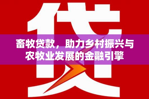 东势畜牧贷款，助力乡村振兴与农牧业发展的金融引擎
