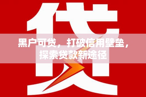 东势黑户可贷，打破信用壁垒，探索贷款新途径