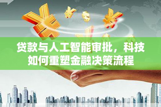 东势贷款与人工智能审批，科技如何重塑金融决策流程