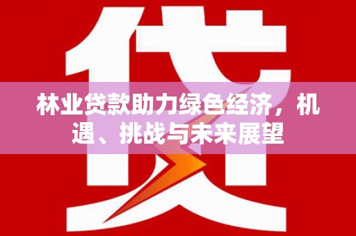 东势林业贷款助力绿色经济，机遇、挑战与未来展望