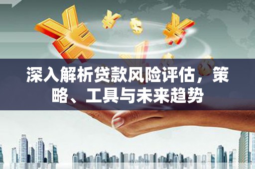 东势深入解析贷款风险评估，策略、工具与未来趋势