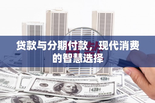 东势贷款与分期付款，现代消费的智慧选择