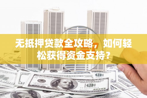 东势无抵押贷款全攻略，如何轻松获得资金支持？