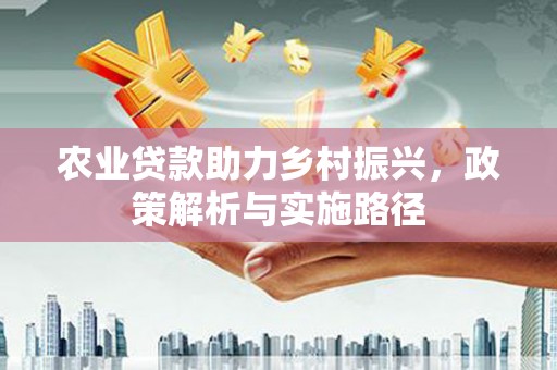 东势农业贷款助力乡村振兴，政策解析与实施路径