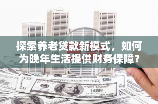 东势探索养老贷款新模式，如何为晚年生活提供财务保障？