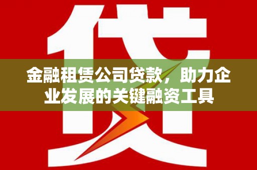 东势金融租赁公司贷款，助力企业发展的关键融资工具