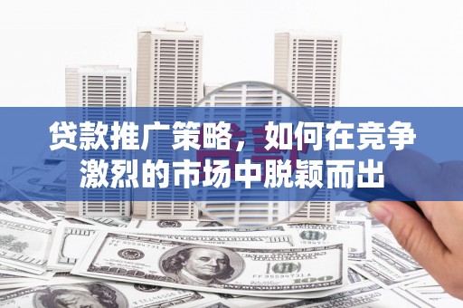 东势贷款推广策略，如何在竞争激烈的市场中脱颖而出