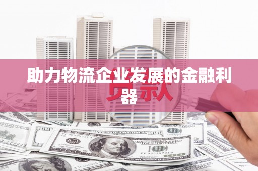 东势助力物流企业发展的金融利器