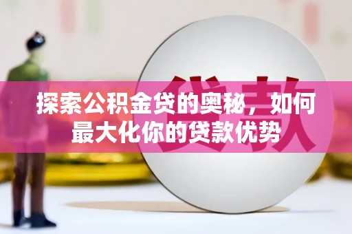 东势探索公积金贷的奥秘，如何最大化你的贷款优势