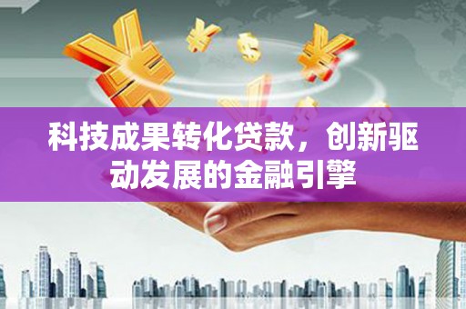 东势科技成果转化贷款，创新驱动发展的金融引擎