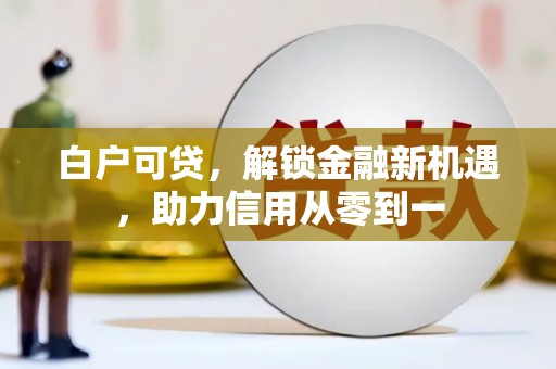 东势白户可贷，解锁金融新机遇，助力信用从零到一