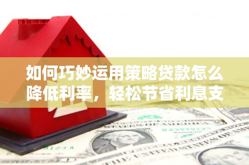 东势如何巧妙运用策略贷款怎么降低利率，轻松节省利息支出