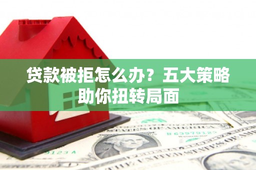 东势贷款被拒怎么办？五大策略助你扭转局面