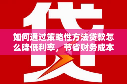 东势如何通过策略性方法贷款怎么降低利率，节省财务成本