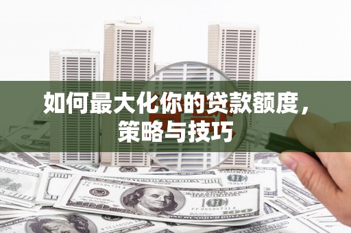 东势如何最大化你的贷款额度，策略与技巧