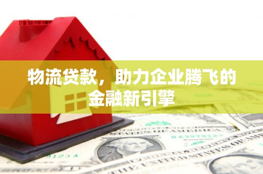 东势物流贷款，助力企业腾飞的金融新引擎