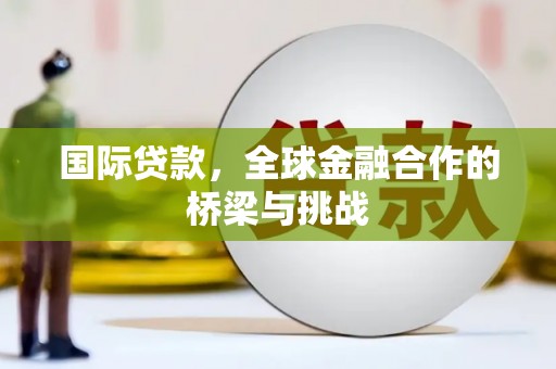 东势国际贷款，全球金融合作的桥梁与挑战
