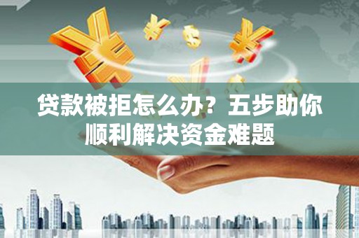 东势贷款被拒怎么办？五步助你顺利解决资金难题