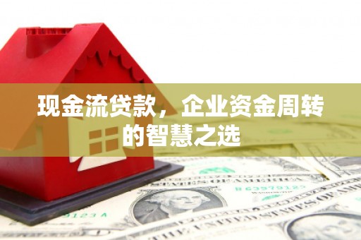 东势现金流贷款，企业资金周转的智慧之选