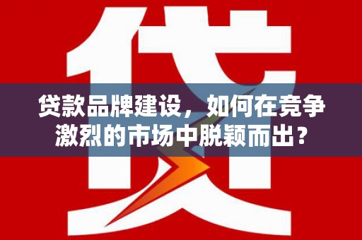 东势贷款品牌建设，如何在竞争激烈的市场中脱颖而出？