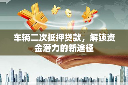 东势车辆二次抵押贷款，解锁资金潜力的新途径