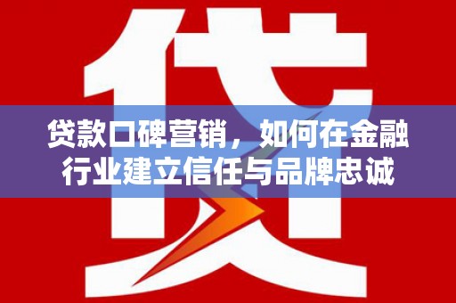 东势贷款口碑营销，如何在金融行业建立信任与品牌忠诚