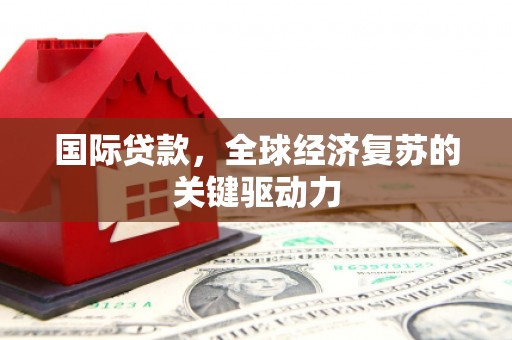 东势国际贷款，全球经济复苏的关键驱动力