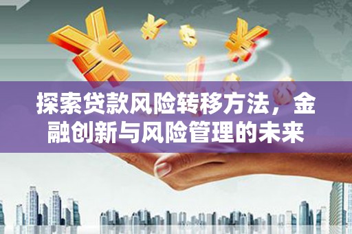 东势探索贷款风险转移方法，金融创新与风险管理的未来