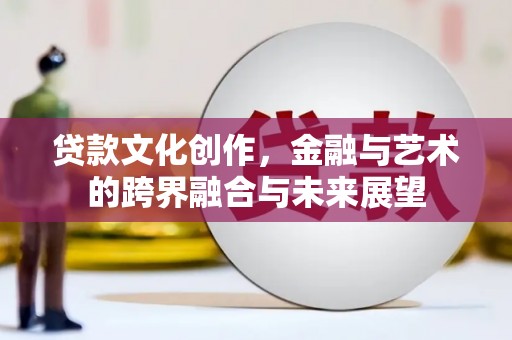 东势贷款文化创作，金融与艺术的跨界融合与未来展望