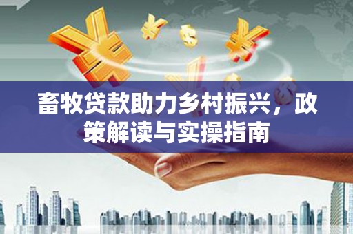 东势畜牧贷款助力乡村振兴，政策解读与实操指南