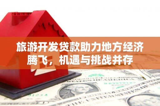 东势旅游开发贷款助力地方经济腾飞，机遇与挑战并存