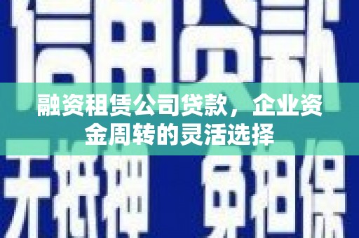 东势融资租赁公司贷款，企业资金周转的灵活选择