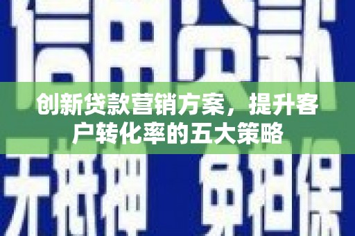 东势创新贷款营销方案，提升客户转化率的五大策略