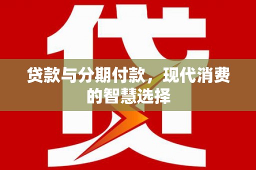 东势贷款与分期付款，现代消费的智慧选择