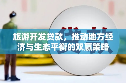 东势旅游开发贷款，推动地方经济与生态平衡的双赢策略