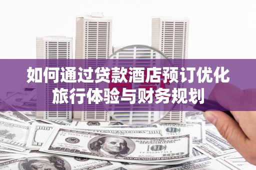 东势如何通过贷款酒店预订优化旅行体验与财务规划