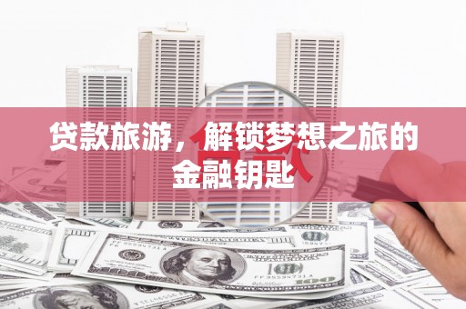 东势贷款旅游，解锁梦想之旅的金融钥匙