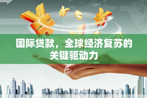 东势国际贷款，全球经济复苏的关键驱动力
