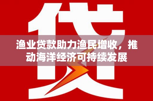 东势渔业贷款助力渔民增收，推动海洋经济可持续发展